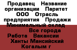 Продавец › Название организации ­ Паритет, ООО › Отрасль предприятия ­ Продажи › Минимальный оклад ­ 21 000 - Все города Работа » Вакансии   . Ханты-Мансийский,Когалым г.